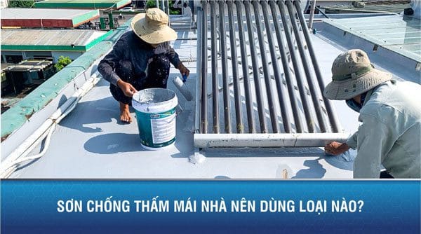 Sơn chống thấm mái nhà nên dùng loại nào tốt nhất?